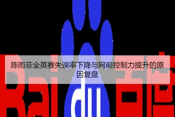陈雨菲全英赛失误率下降与网前控制力提升的原因复盘