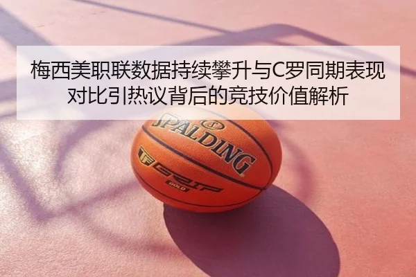 梅西美职联数据持续攀升与C罗同期表现对比引热议背后的竞技价值解析