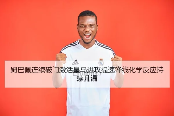 姆巴佩连续破门激活皇马进攻提速锋线化学反应持续升温